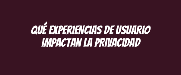 Qué experiencias de usuario impactan la privacidad Qué experiencias de usuario impactan la privacidad