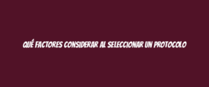 Qué factores considerar al seleccionar un protocolo