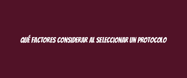 Qué factores considerar al seleccionar un protocolo Qué factores considerar al seleccionar un protocolo