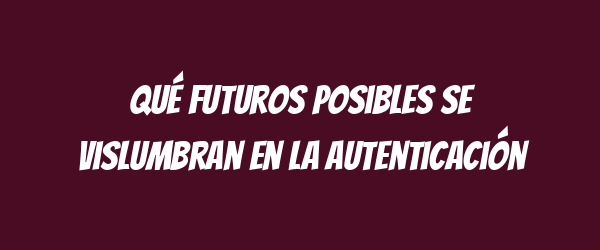 Qué futuros posibles se vislumbran en la autenticación Qué futuros posibles se vislumbran en la autenticación