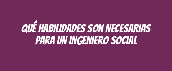 Qué habilidades son necesarias para un ingeniero social Qué habilidades son necesarias para un ingeniero social
