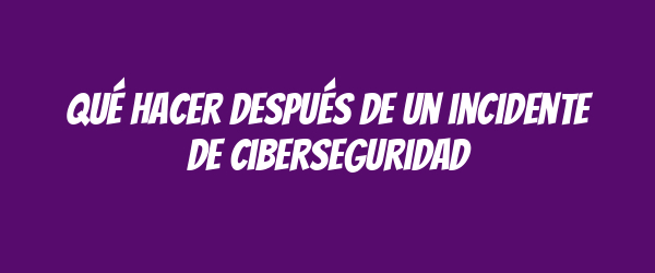 Qué hacer después de un incidente de ciberseguridad