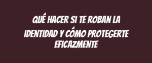 Qué hacer si te roban la identidad y cómo protegerte eficazmente