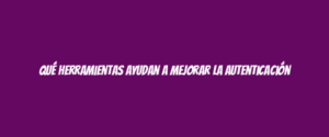 Qué herramientas ayudan a mejorar la autenticación