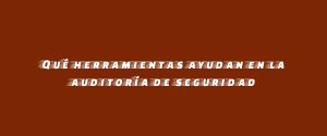 Qué herramientas ayudan en la auditoría de seguridad