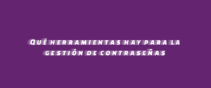 Qué herramientas hay para la gestión de contraseñas