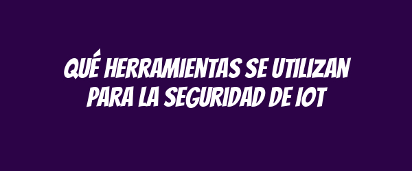 Qué herramientas se utilizan para la seguridad de IoT