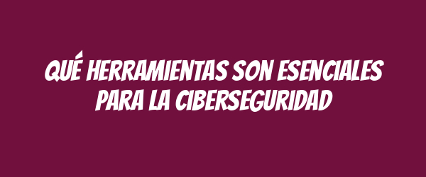 Qué herramientas son esenciales para la ciberseguridad