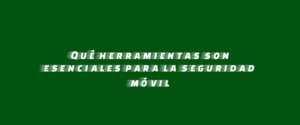 Qué herramientas son esenciales para la seguridad móvil