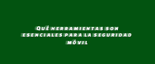 Qué herramientas son esenciales para la seguridad móvil