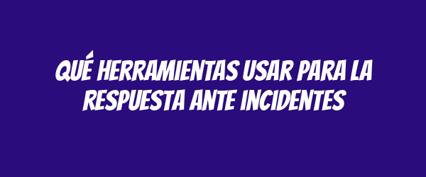 Qué herramientas usar para la respuesta ante incidentes Qué herramientas usar para la respuesta ante incidentes