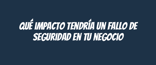 Qué impacto tendría un fallo de seguridad en tu negocio