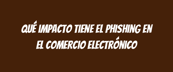 Qué impacto tiene el phishing en el comercio electrónico Qué impacto tiene el phishing en el comercio electrónico