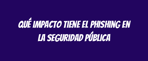 Qué impacto tiene el phishing en la seguridad pública Qué impacto tiene el phishing en la seguridad pública