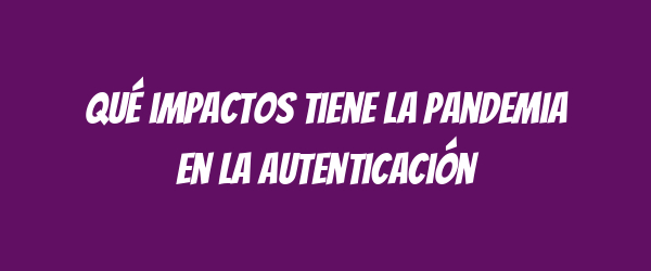 Qué impactos tiene la pandemia en la autenticación Qué impactos tiene la pandemia en la autenticación