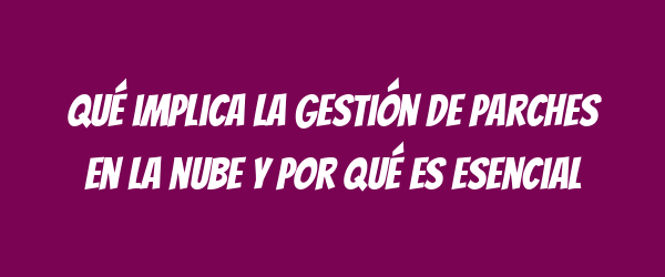 Qué implica la gestión de parches en la nube y por qué es esencial