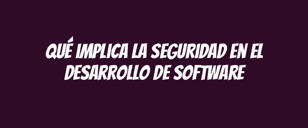 Qué implica la seguridad en el desarrollo de software