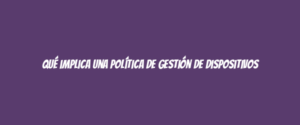 Qué implica una Política de Gestión de Dispositivos