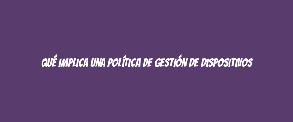 Qué implica una Política de Gestión de Dispositivos