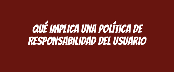 Qué implica una Política de Responsabilidad del Usuario