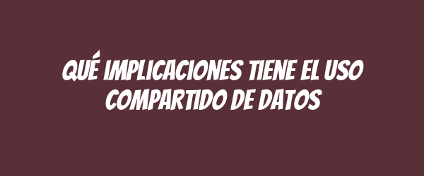 Qué implicaciones tiene el uso compartido de datos Qué implicaciones tiene el uso compartido de datos