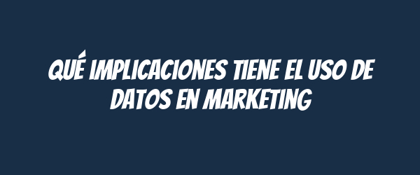 Qué implicaciones tiene el uso de datos en marketing