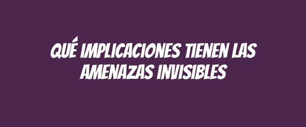 Qué implicaciones tienen las amenazas invisibles Qué implicaciones tienen las amenazas invisibles