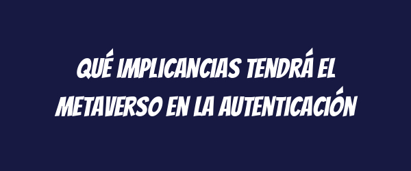 Qué implicancias tendrá el metaverso en la autenticación Qué implicancias tendrá el metaverso en la autenticación