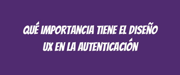 Qué importancia tiene el diseño UX en la autenticación