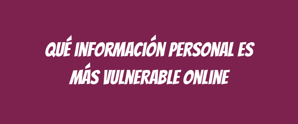 Qué información personal es más vulnerable online Qué información personal es más vulnerable online