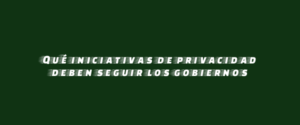 Qué iniciativas de privacidad deben seguir los gobiernos