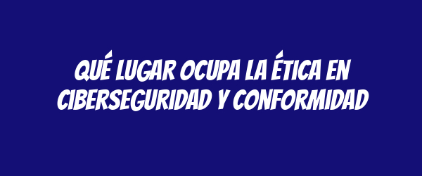 Qué lugar ocupa la ética en ciberseguridad y conformidad Qué lugar ocupa la ética en ciberseguridad y conformidad