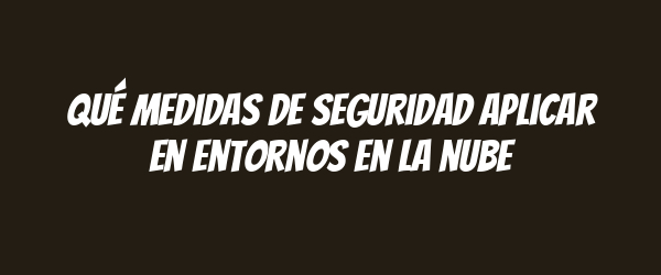 Qué medidas de seguridad aplicar en entornos en la nube