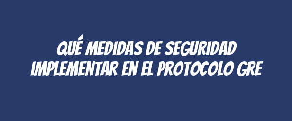 Qué medidas de seguridad implementar en el protocolo GRE