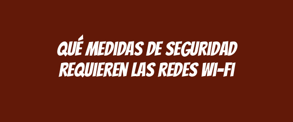 Qué medidas de seguridad requieren las redes Wi-Fi Qué medidas de seguridad requieren las redes Wi-Fi