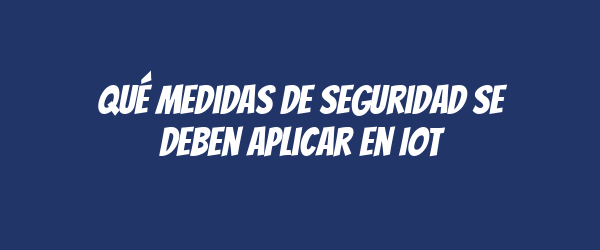 Qué medidas de seguridad se deben aplicar en IoT