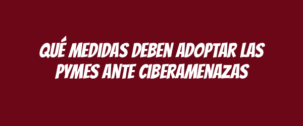 Qué medidas deben adoptar las pymes ante ciberamenazas