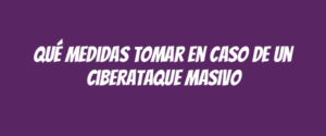 Qué medidas tomar en caso de un ciberataque masivo