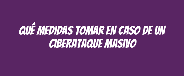 Qué medidas tomar en caso de un ciberataque masivo