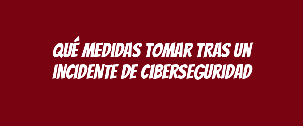 Qué medidas tomar tras un incidente de ciberseguridad