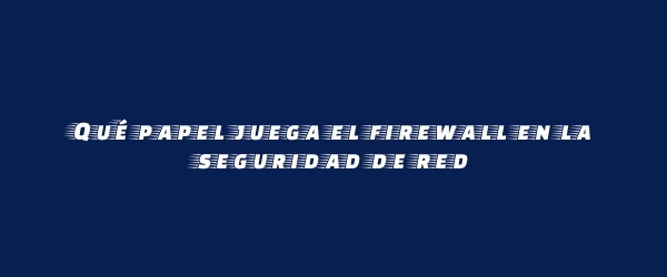 Qué papel juega el firewall en la seguridad de red Qué papel juega el firewall en la seguridad de red