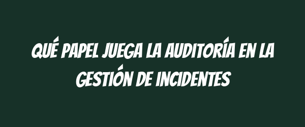 Qué papel juega la auditoría en la gestión de incidentes