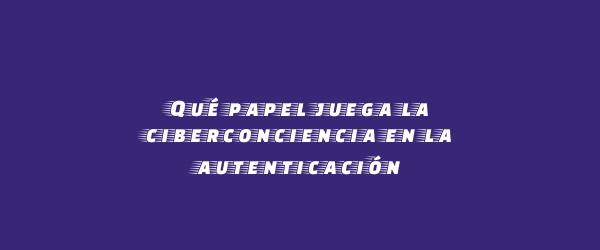 Qué papel juega la ciberconciencia en la autenticación
