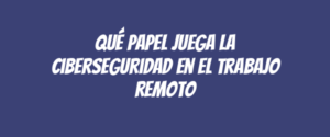 Qué papel juega la ciberseguridad en el trabajo remoto