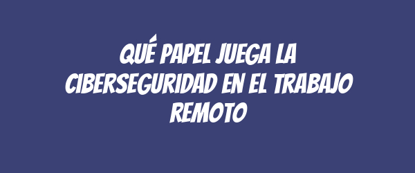 Qué papel juega la ciberseguridad en el trabajo remoto