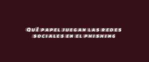 Qué papel juegan las redes sociales en el phishing