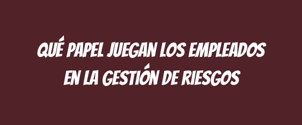 Qué papel juegan los empleados en la gestión de riesgos