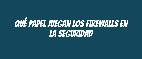 Qué papel juegan los firewalls en la seguridad