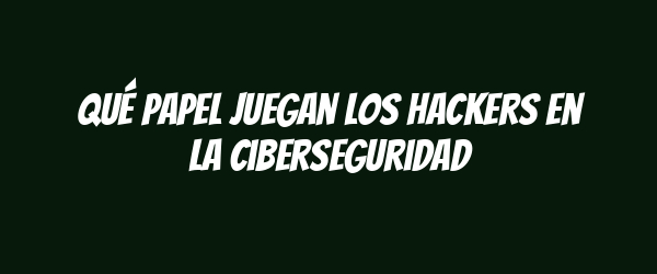 Qué papel juegan los hackers en la ciberseguridad