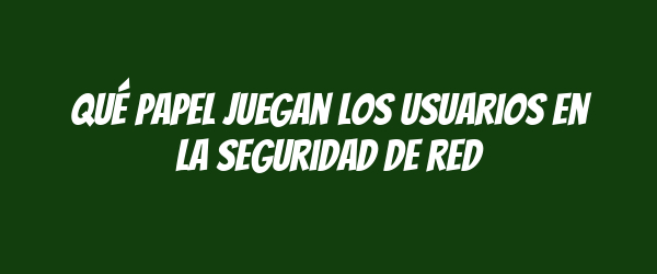 Qué papel juegan los usuarios en la seguridad de red Qué papel juegan los usuarios en la seguridad de red